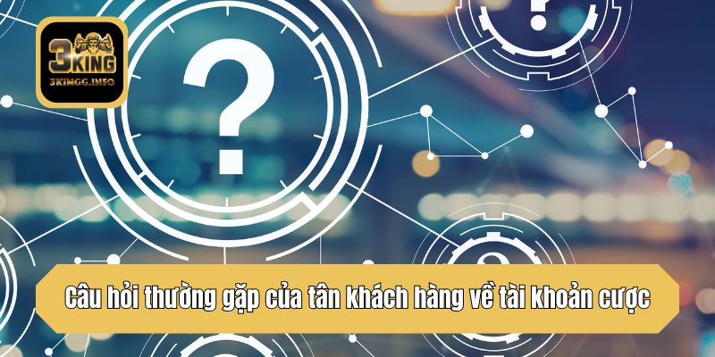 Câu hỏi thường gặp của tân khách hàng về tài khoản cược