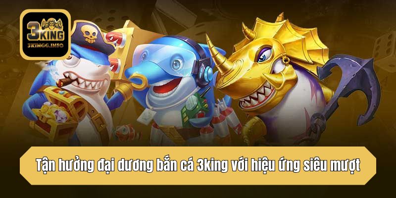 Tận hưởng đại dương bắn cá 3king với hiệu ứng siêu mượt